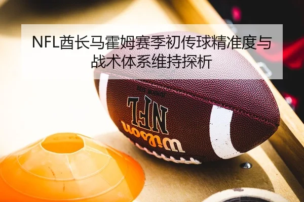 NFL酋长马霍姆赛季初传球精准度与战术体系维持探析