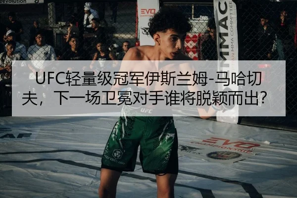 UFC轻量级冠军伊斯兰姆-马哈切夫，下一场卫冕对手谁将脱颖而出？