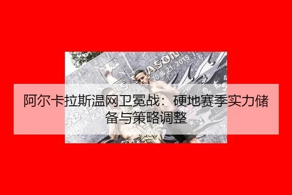 阿尔卡拉斯温网卫冕战：硬地赛季实力储备与策略调整