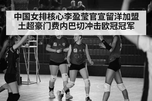 中国女排核心李盈莹官宣留洋加盟土超豪门费内巴切冲击欧冠冠军
