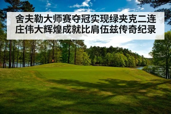 舍夫勒大师赛夺冠实现绿夹克二连庄伟大辉煌成就比肩伍兹传奇纪录