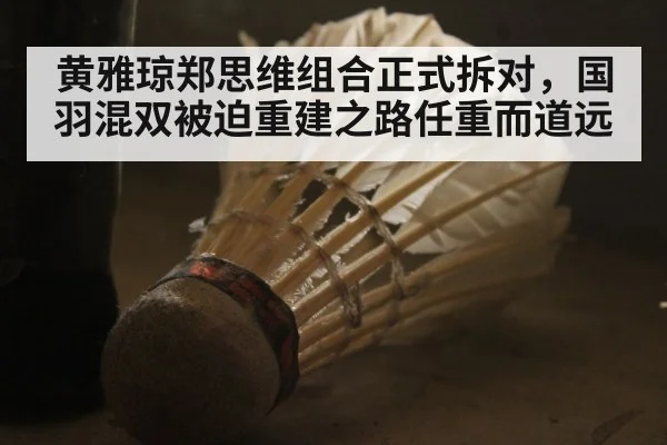 黄雅琼郑思维组合正式拆对,国羽混双被迫重建之路任重而道远