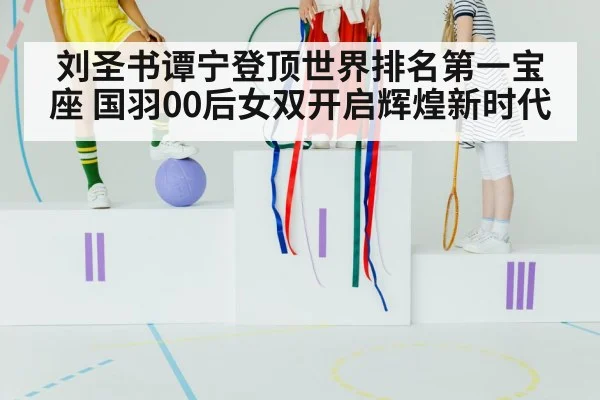 刘圣书谭宁登顶世界排名第一宝座 国羽00后女双开启辉煌新时代