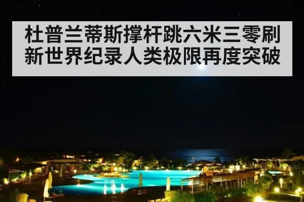 杜普兰蒂斯撑杆跳六米三零刷新世界纪录人类极限再度突破